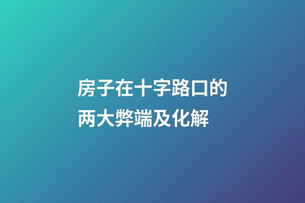 房子在十字路口的两大弊端及化解
