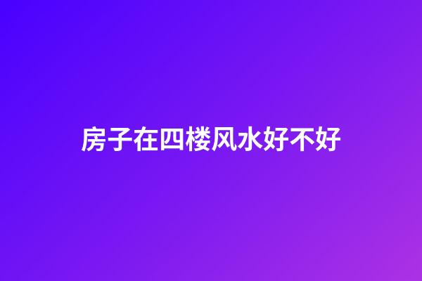 房子在四楼风水好不好