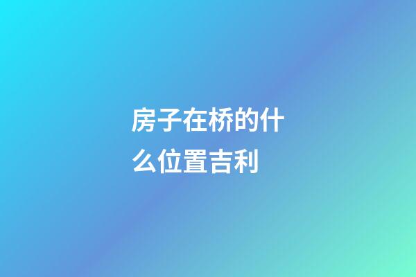 房子在桥的什么位置吉利