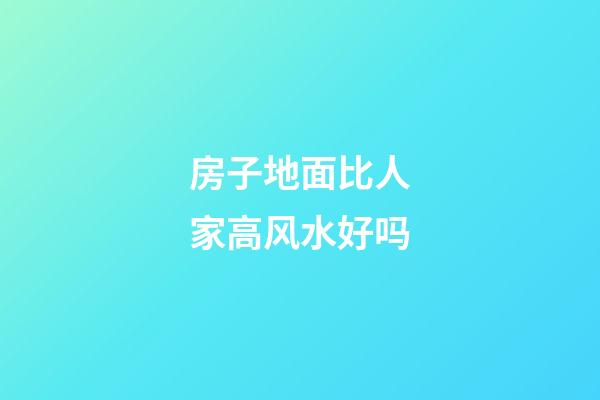 房子地面比人家高风水好吗