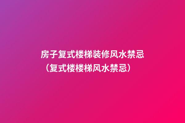 房子复式楼梯装修风水禁忌（复式楼楼梯风水禁忌）
