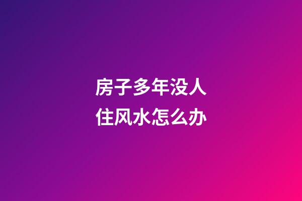 房子多年没人住风水怎么办