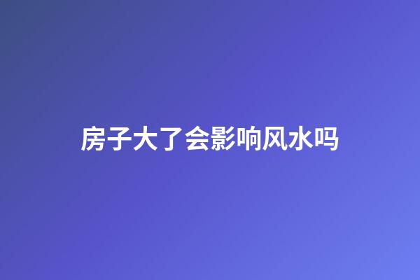 房子大了会影响风水吗