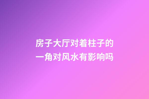 房子大厅对着柱子的一角对风水有影响吗