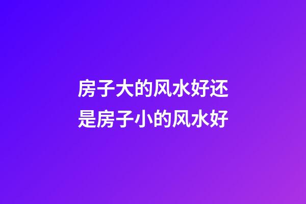 房子大的风水好还是房子小的风水好?