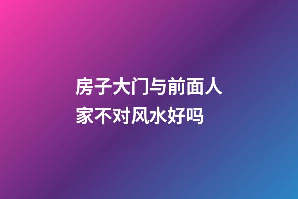 房子大门与前面人家不对风水好吗