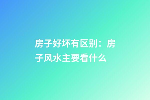 房子好坏有区别：房子风水主要看什么