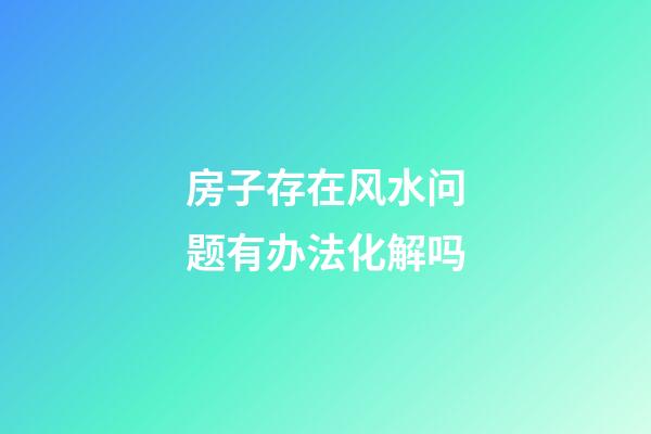 房子存在风水问题有办法化解吗