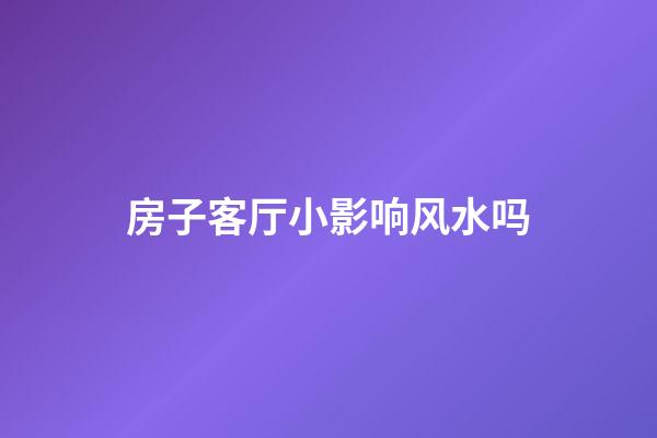房子客厅小影响风水吗