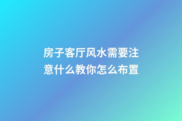 房子客厅风水需要注意什么教你怎么布置