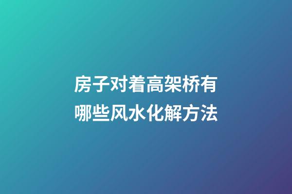 房子对着高架桥有哪些风水化解方法