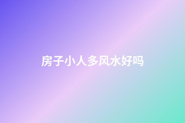 房子小人多风水好吗