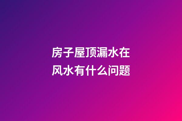 房子屋顶漏水在风水有什么问题