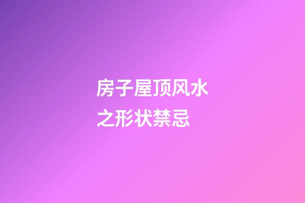 房子屋顶风水之形状禁忌