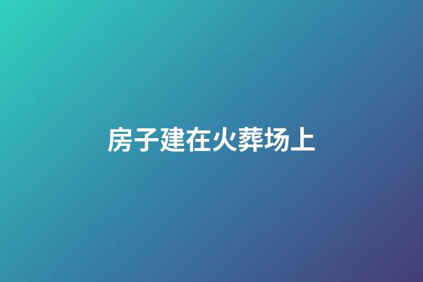 房子建在火葬场上