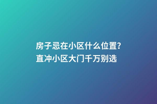 房子忌在小区什么位置？直冲小区大门千万别选