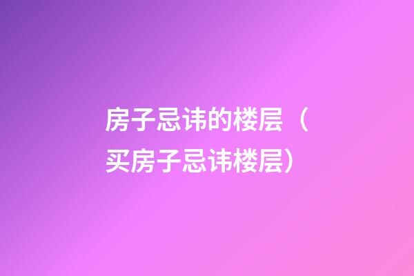 房子忌讳的楼层（买房子忌讳楼层）