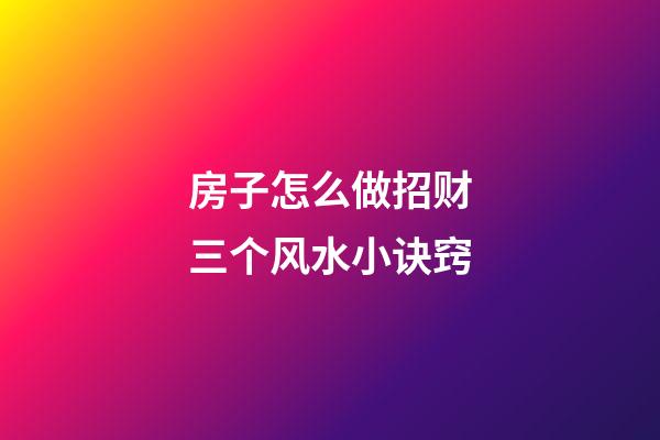 房子怎么做招财三个风水小诀窍
