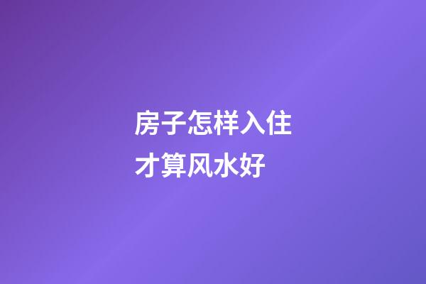 房子怎样入住才算风水好