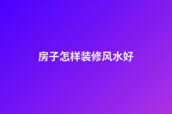 房子怎样装修风水好