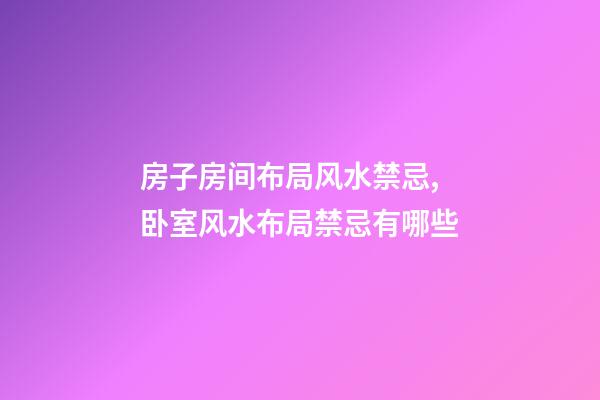 房子房间布局风水禁忌,卧室风水布局禁忌有哪些