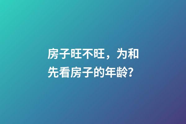 房子旺不旺，为和先看房子的年龄？