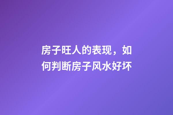 房子旺人的表现，如何判断房子风水好坏