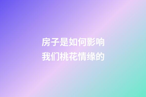 房子是如何影响我们桃花情缘的
