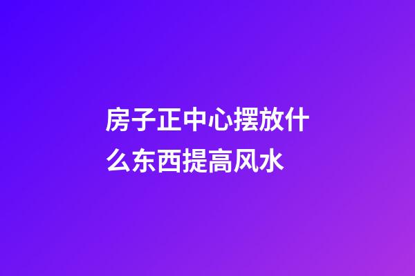 房子正中心摆放什么东西提高风水