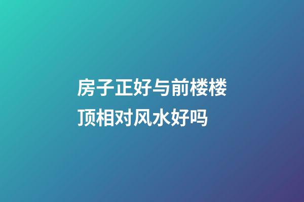 房子正好与前楼楼顶相对风水好吗