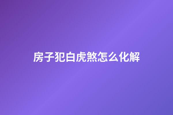 房子犯白虎煞怎么化解