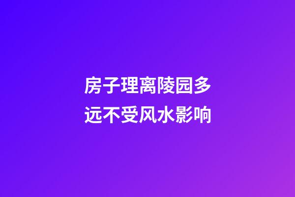 房子理离陵园多远不受风水影响