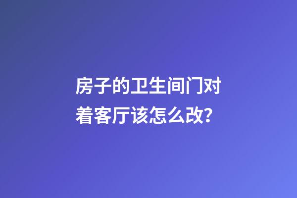 房子的卫生间门对着客厅该怎么改？