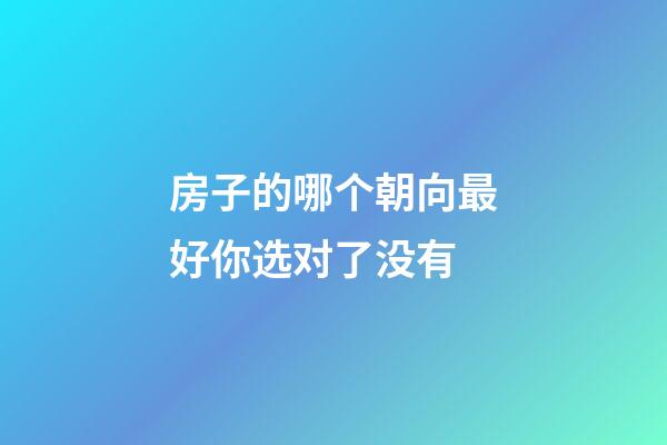房子的哪个朝向最好你选对了没有