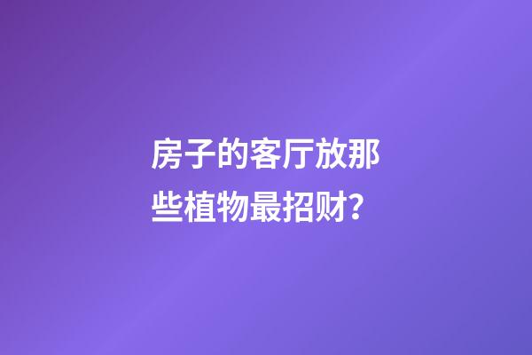 房子的客厅放那些植物最招财？