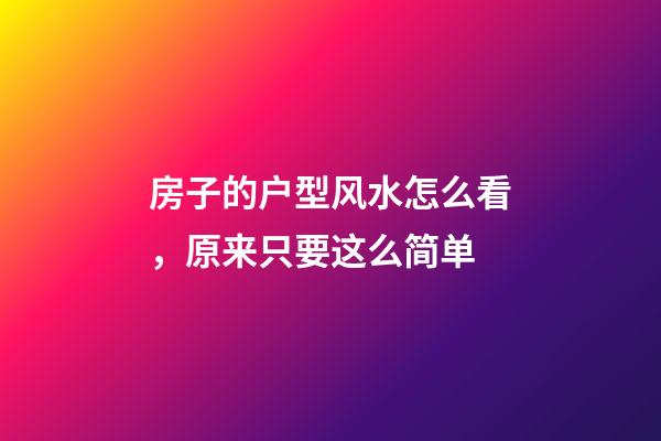 房子的户型风水怎么看，原来只要这么简单