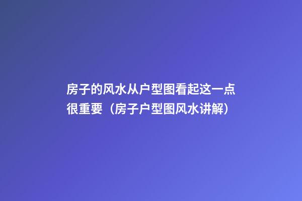 房子的风水从户型图看起这一点很重要（房子户型图风水讲解）