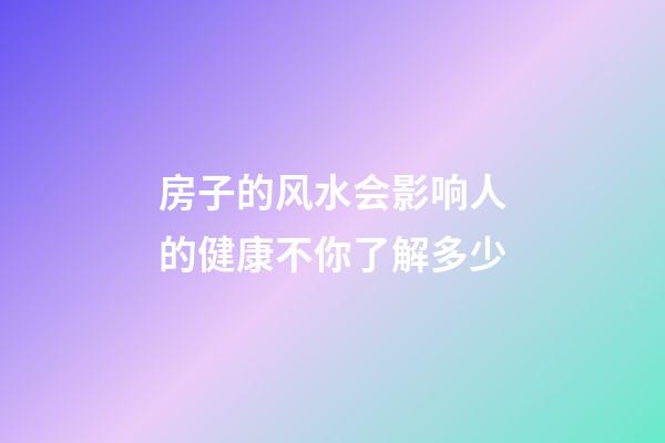 房子的风水会影响人的健康不你了解多少