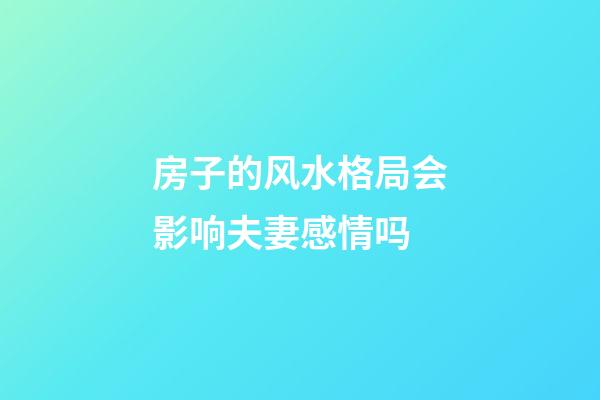 房子的风水格局会影响夫妻感情吗