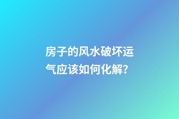 房子的风水破坏运气应该如何化解？