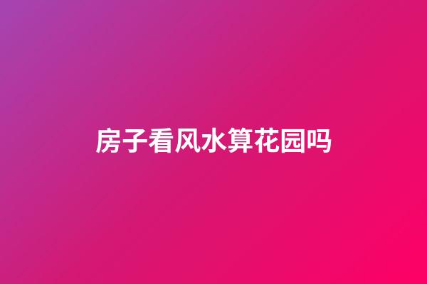 房子看风水算花园吗