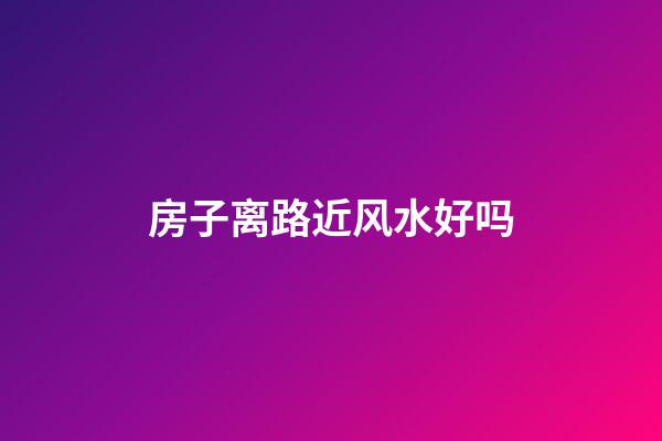 房子离路近风水好吗