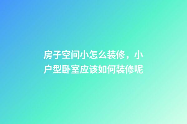 房子空间小怎么装修，小户型卧室应该如何装修呢-第1张-观点-玄机派