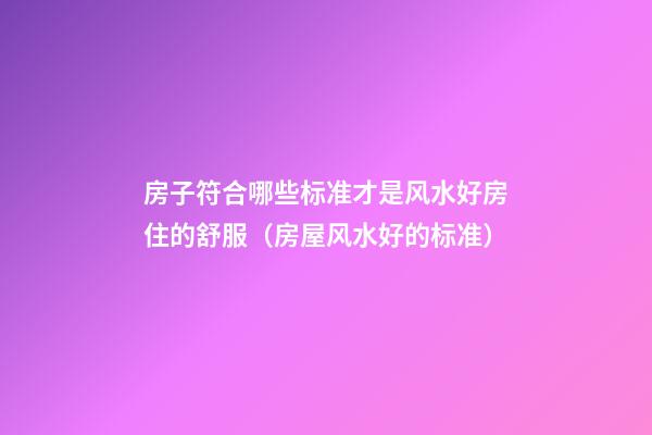 房子符合哪些标准才是风水好房住的舒服（房屋风水好的标准）
