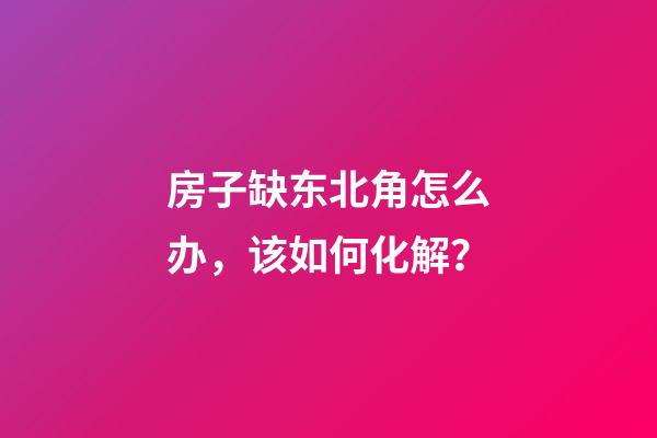 房子缺东北角怎么办，该如何化解？