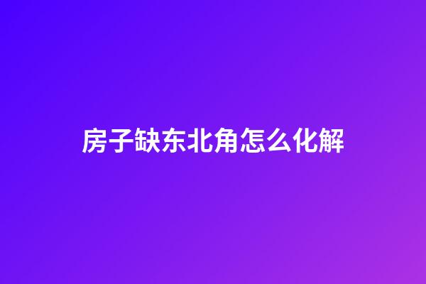 房子缺东北角怎么化解