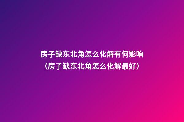 房子缺东北角怎么化解有何影响（房子缺东北角怎么化解最好）