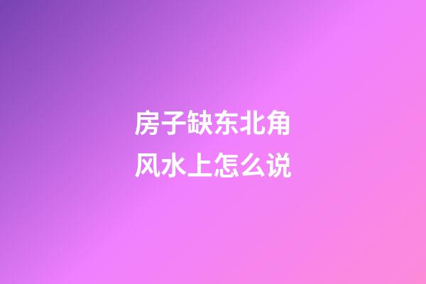 房子缺东北角风水上怎么说