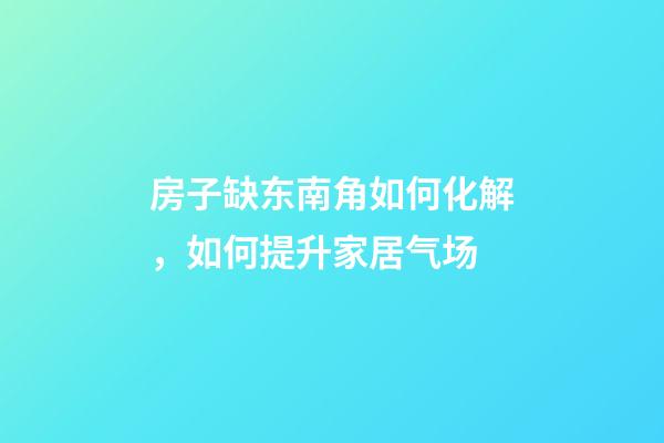 房子缺东南角如何化解，如何提升家居气场