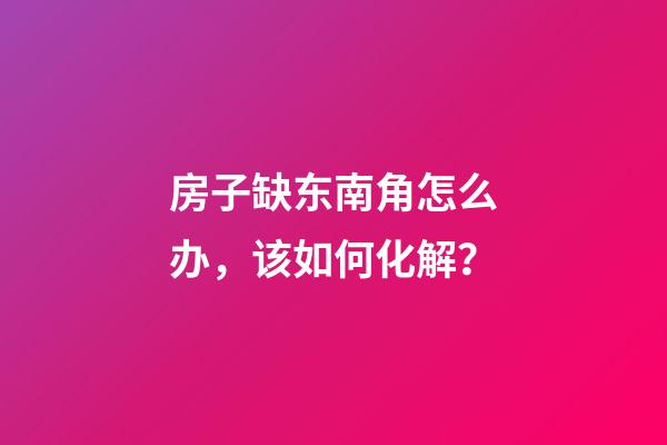 房子缺东南角怎么办，该如何化解？